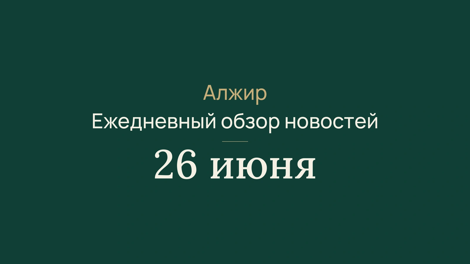 Новости Алжира за 26 июня 2026 года: метан, энергетика, экспорт, диаспора, общество, культура и спорт